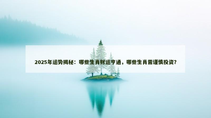 2025年运势揭秘：哪些生肖财运亨通，哪些生肖需谨慎投资？