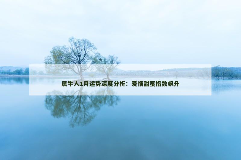 属牛人1月运势深度分析：爱情甜蜜指数飙升