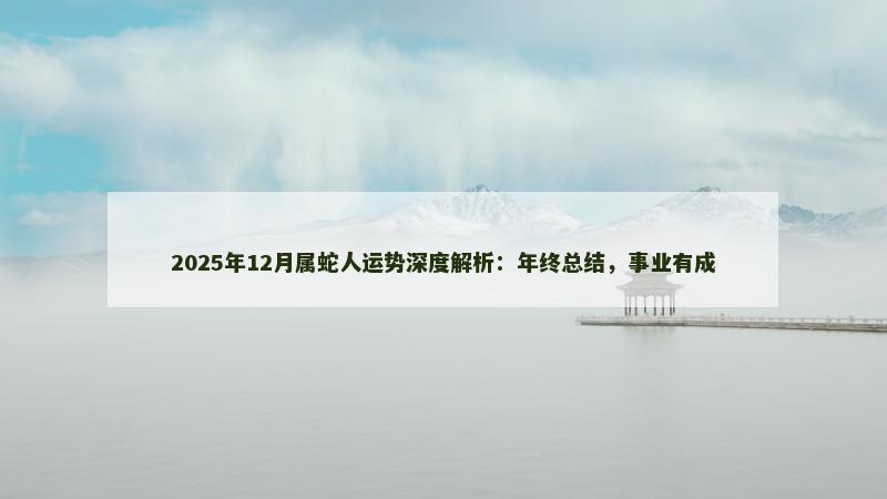 2025年12月属蛇人运势深度解析：年终总结，事业有成