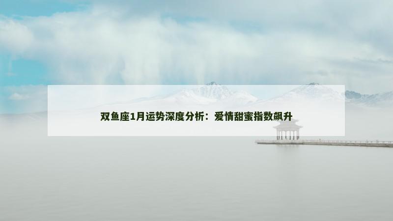 双鱼座1月运势深度分析：爱情甜蜜指数飙升
