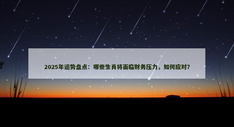 2025年运势盘点：哪些生肖将面临财务压力，如何应对？