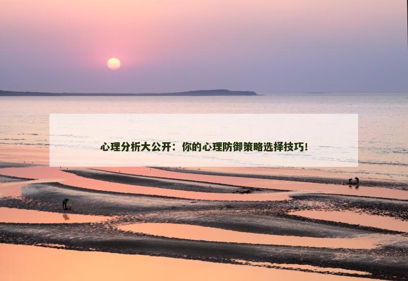 心理分析大公开：你的心理防御策略选择技巧！