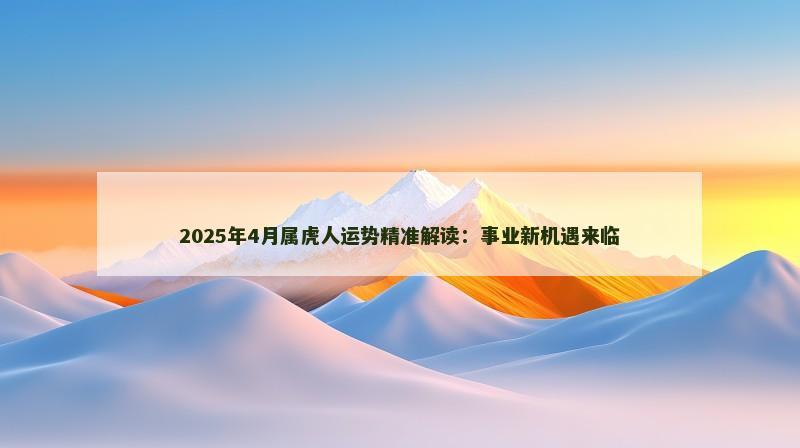 2025年4月属虎人运势精准解读：事业新机遇来临
