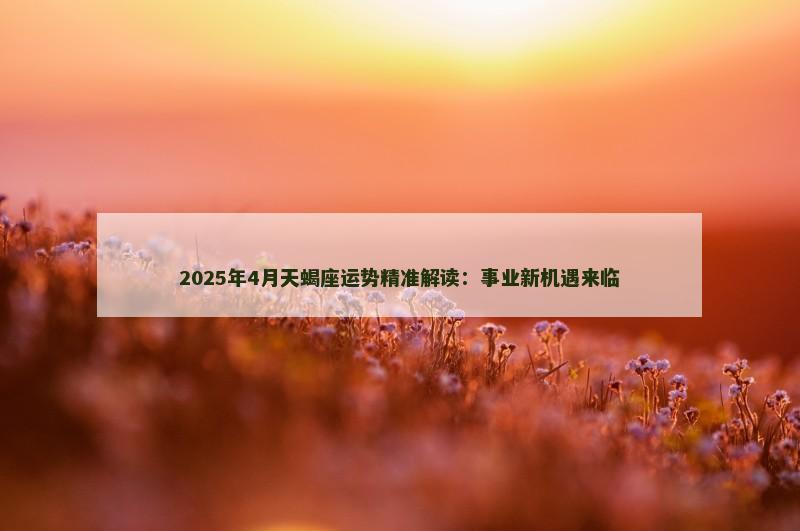 2025年4月天蝎座运势精准解读：事业新机遇来临