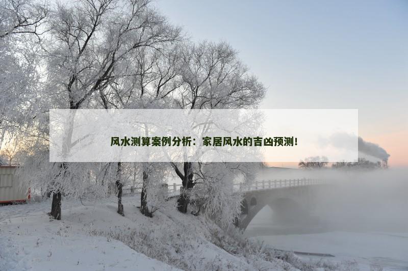 风水测算案例分析：家居风水的吉凶预测！