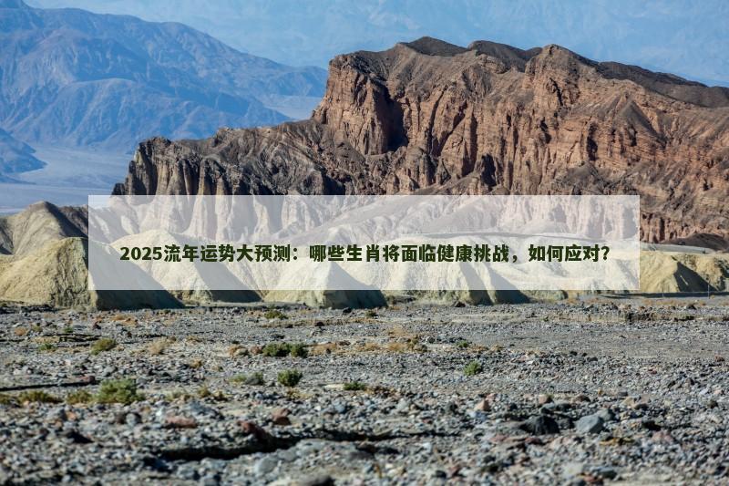 2025流年运势大预测：哪些生肖将面临健康挑战，如何应对？