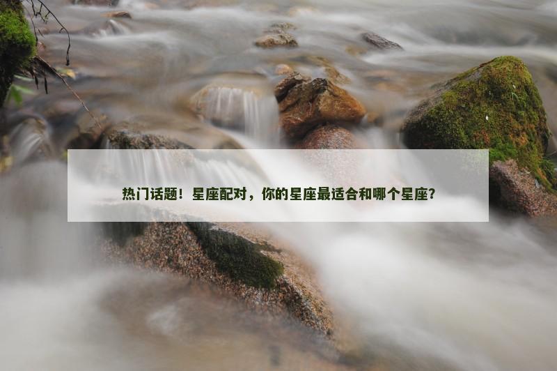 热门话题！星座配对，你的星座最适合和哪个星座？