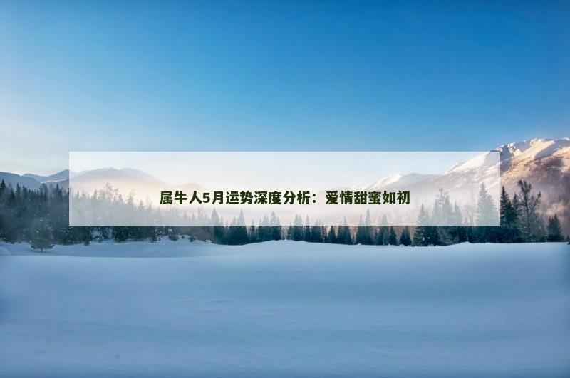 属牛人5月运势深度分析：爱情甜蜜如初