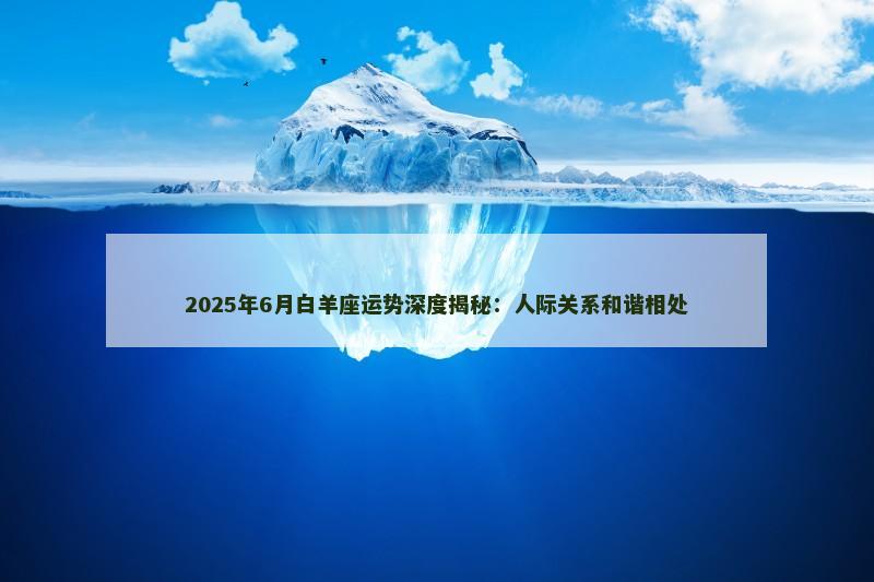 2025年6月白羊座运势深度揭秘：人际关系和谐相处