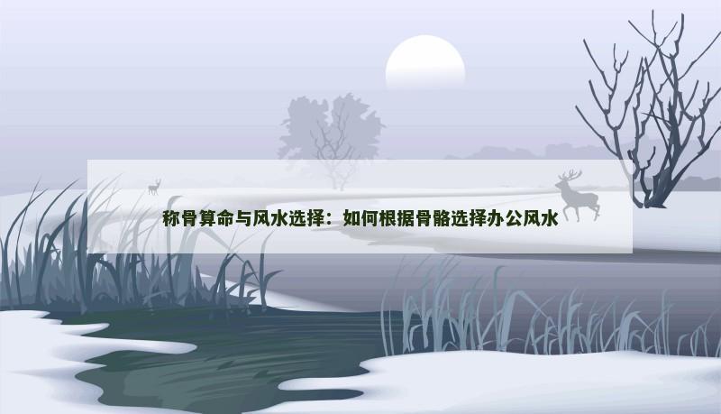 称骨算命与风水选择：如何根据骨骼选择办公风水