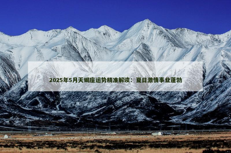 2025年5月天蝎座运势精准解读：夏日激情事业蓬勃