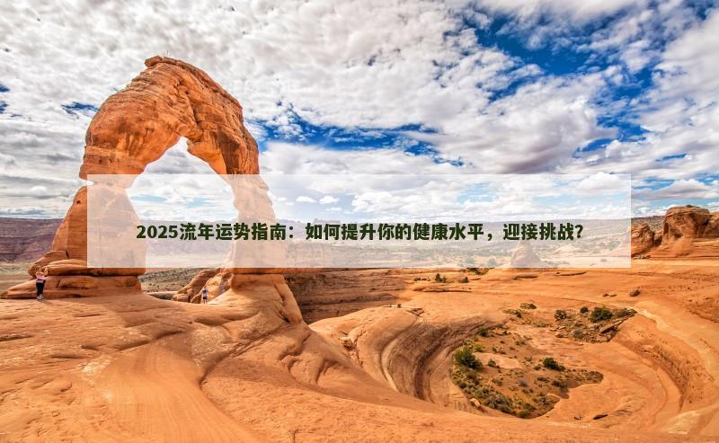 2025流年运势指南：如何提升你的健康水平，迎接挑战？
