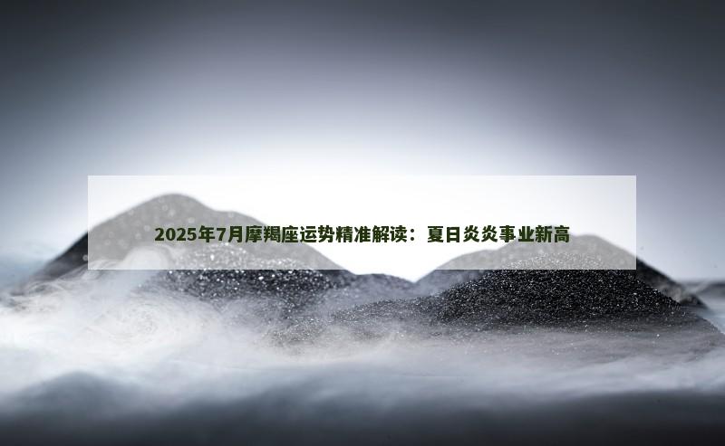 2025年7月摩羯座运势精准解读:夏日炎炎事业新高