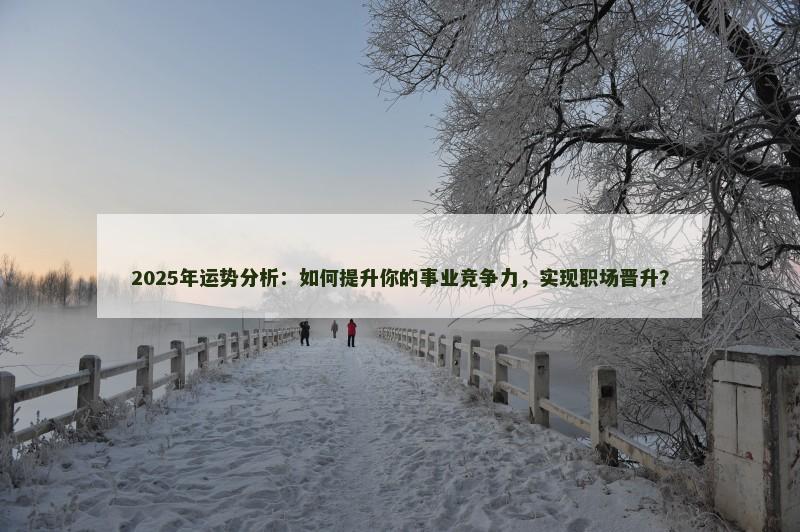 2025年运势分析：如何提升你的事业竞争力，实现职场晋升？