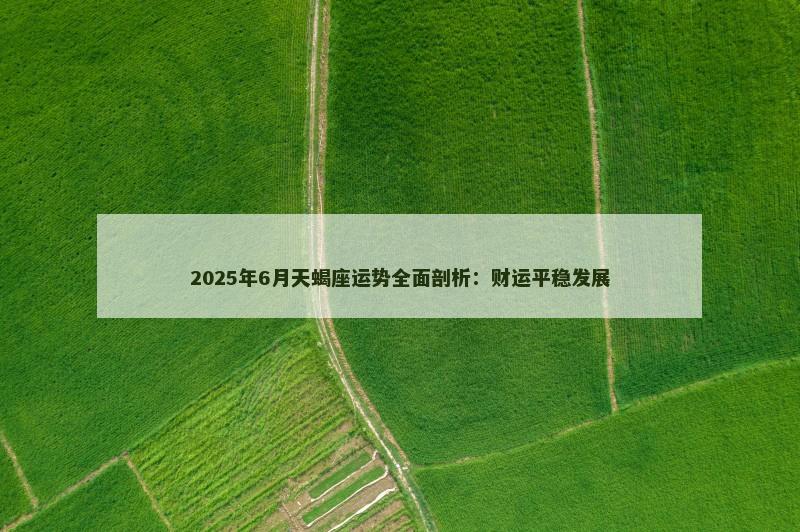 2025年6月天蝎座运势全面剖析：财运平稳发展
