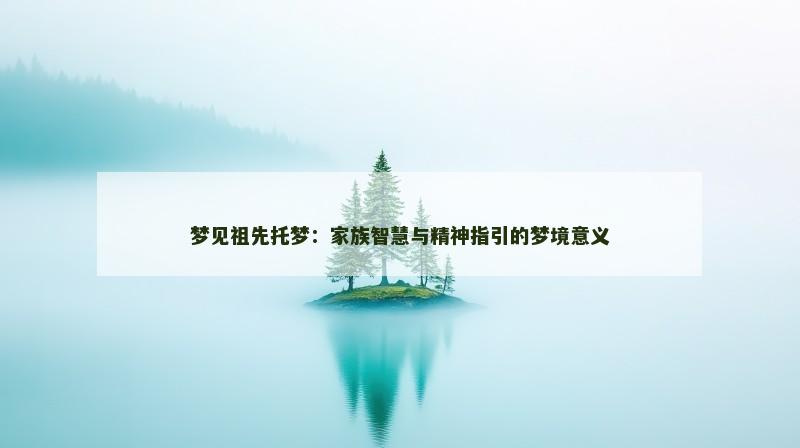 梦见祖先托梦：家族智慧与精神指引的梦境意义