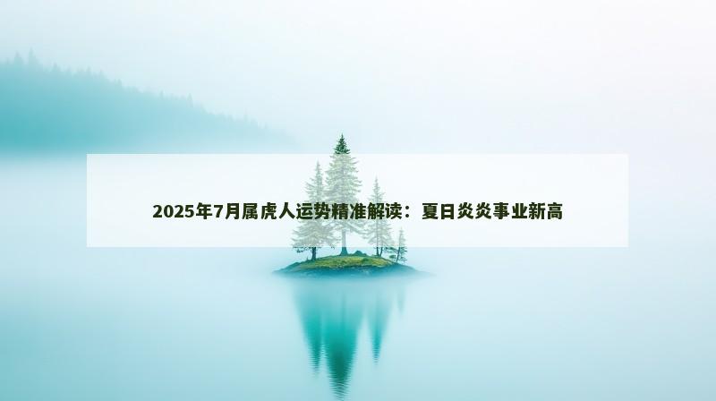 2025年7月属虎人运势精准解读：夏日炎炎事业新高