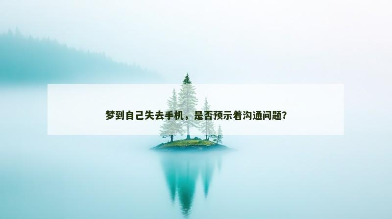 梦到自己失去手机，是否预示着沟通问题？