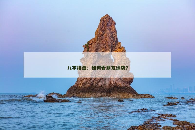 八字排盘：如何看朋友运势？